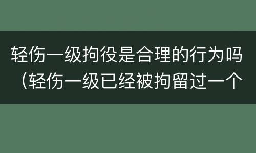 轻伤一级拘役是合理的行为吗（轻伤一级已经被拘留过一个月还会判刑吗）