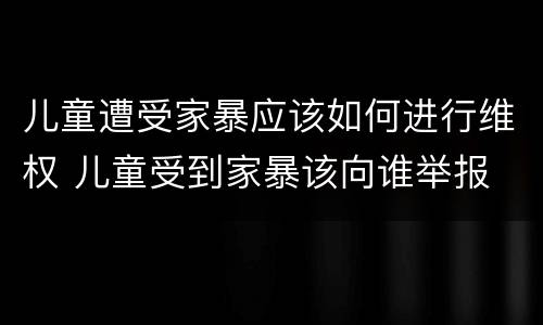 儿童遭受家暴应该如何进行维权 儿童受到家暴该向谁举报