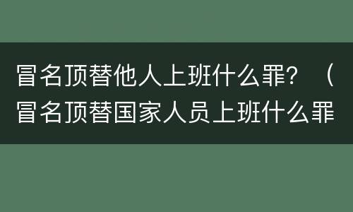 冒名顶替他人上班什么罪？（冒名顶替国家人员上班什么罪）