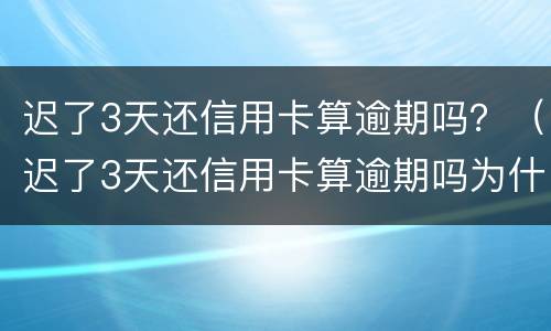 迟了3天还信用卡算逾期吗？（迟了3天还信用卡算逾期吗为什么）