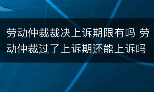劳动仲裁裁决上诉期限有吗 劳动仲裁过了上诉期还能上诉吗