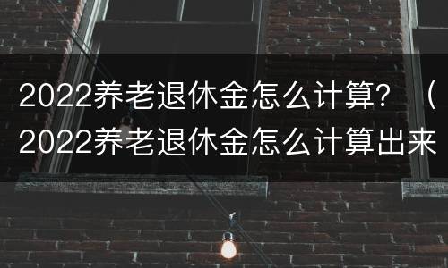 2022养老退休金怎么计算?(2022养老退休金怎么计算出来的) 2022养老退休金怎么计算?(2022养老退休金怎么计算出来的)