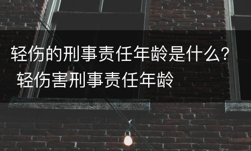 轻伤的刑事责任年龄是什么? 轻伤害刑事责任年龄 轻伤的刑事责任年龄是什么? 轻伤害刑事责任年龄
