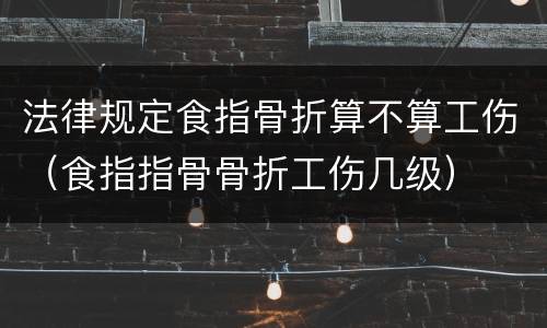 法律规定食指骨折算不算工伤（食指指骨骨折工伤几级）