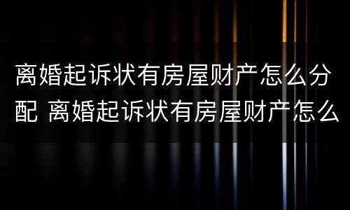 离婚起诉状有房屋财产怎么分配 离婚起诉状有房屋财产怎么分配呢