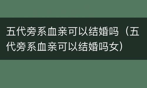 五代旁系血亲可以结婚吗（五代旁系血亲可以结婚吗女）