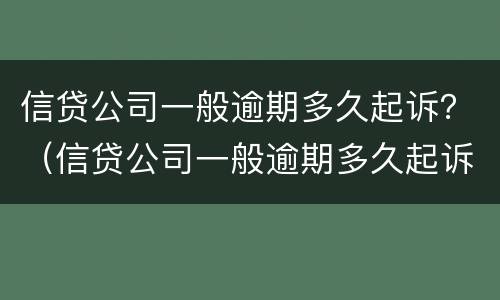 信贷公司一般逾期多久起诉？（信贷公司一般逾期多久起诉会被起诉）