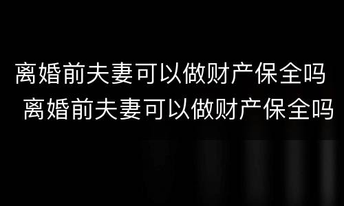 离婚前夫妻可以做财产保全吗 离婚前夫妻可以做财产保全吗