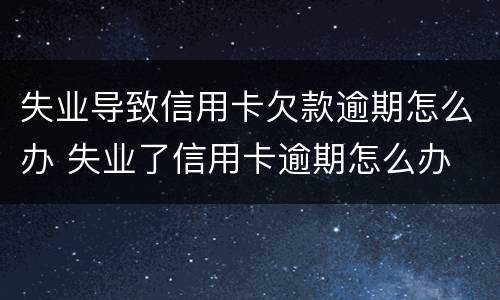失业导致信用卡欠款逾期怎么办 失业了信用卡逾期怎么办