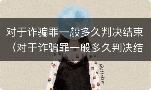 对于诈骗罪一般多久判决结束（对于诈骗罪一般多久判决结束呢）