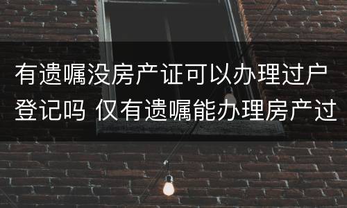 有遗嘱没房产证可以办理过户登记吗 仅有遗嘱能办理房产过户吗