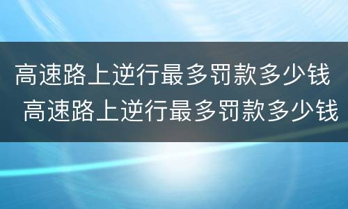 高速路上逆行最多罚款多少钱 高速路上逆行最多罚款多少钱啊