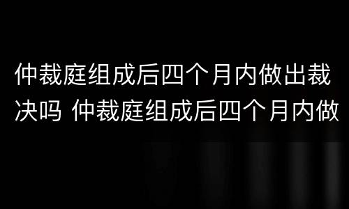 仲裁庭组成后四个月内做出裁决吗 仲裁庭组成后四个月内做出裁决吗