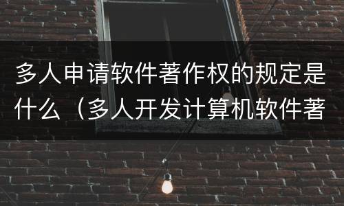 多人申请软件著作权的规定是什么（多人开发计算机软件著作权如何划定）