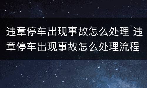 违章停车出现事故怎么处理 违章停车出现事故怎么处理流程
