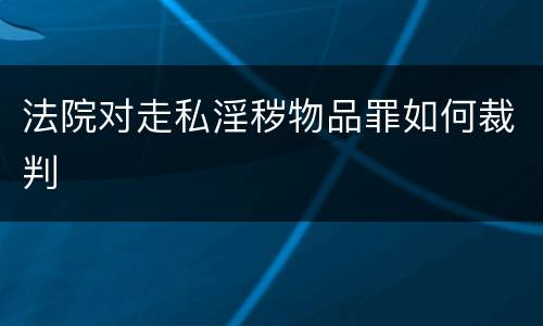 法院对走私淫秽物品罪如何裁判