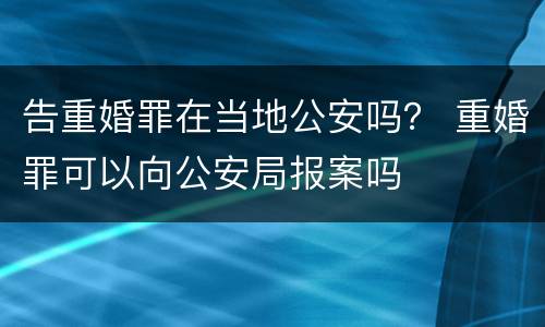 告重婚罪在当地公安吗？ 重婚罪可以向公安局报案吗