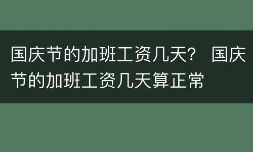 国庆节的加班工资几天？ 国庆节的加班工资几天算正常