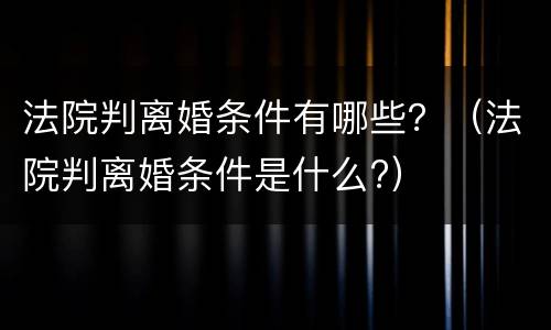 法院判离婚条件有哪些？（法院判离婚条件是什么?）