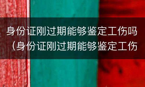 身份证刚过期能够鉴定工伤吗（身份证刚过期能够鉴定工伤吗怎么赔偿）