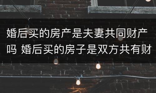 婚后买的房产是夫妻共同财产吗 婚后买的房子是双方共有财产么