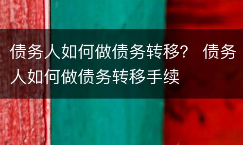 债务人如何做债务转移？ 债务人如何做债务转移手续