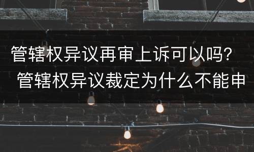 管辖权异议再审上诉可以吗？ 管辖权异议裁定为什么不能申请再审