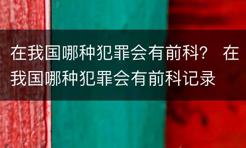 在我国哪种犯罪会有前科？ 在我国哪种犯罪会有前科记录
