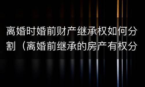 离婚时婚前财产继承权如何分割（离婚前继承的房产有权分割吗）