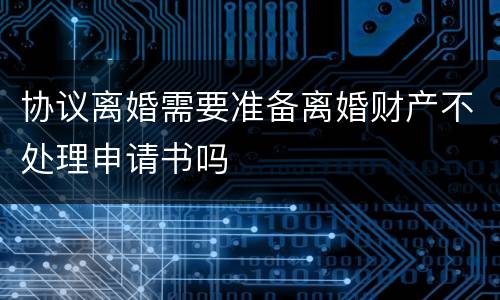 协议离婚需要准备离婚财产不处理申请书吗