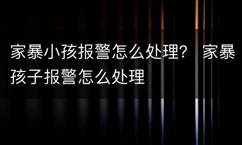 家暴小孩报警怎么处理？ 家暴孩子报警怎么处理