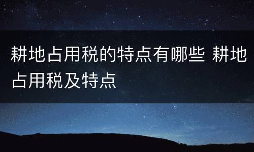 耕地占用税的特点有哪些 耕地占用税及特点