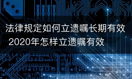 法律规定如何立遗嘱长期有效 2020年怎样立遗嘱有效