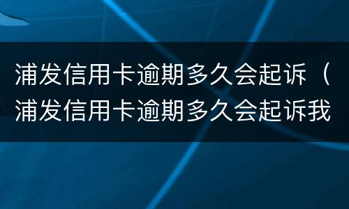 浦发信用卡逾期多久会起诉（浦发信用卡逾期多久会起诉我）