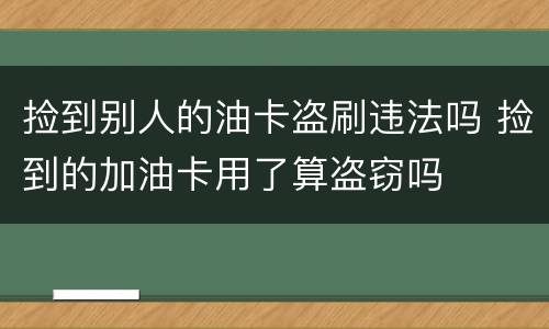 捡到别人的油卡盗刷违法吗 捡到的加油卡用了算盗窃吗