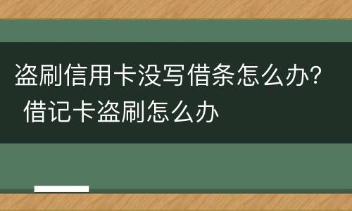 盗刷信用卡没写借条怎么办？ 借记卡盗刷怎么办