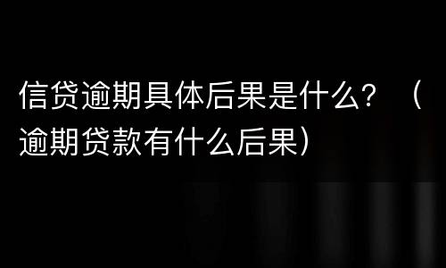 信贷逾期具体后果是什么？（逾期贷款有什么后果）