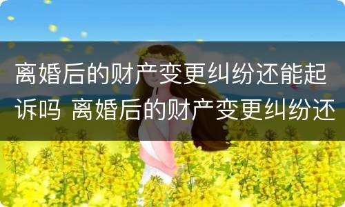 离婚后的财产变更纠纷还能起诉吗 离婚后的财产变更纠纷还能起诉吗怎么办
