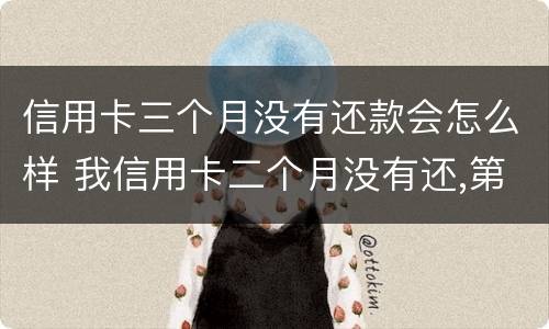 信用卡三个月没有还款会怎么样 我信用卡二个月没有还,第三个月还