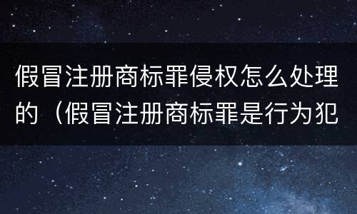 假冒注册商标罪侵权怎么处理的（假冒注册商标罪是行为犯吗）