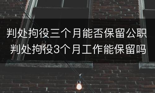 判处拘役三个月能否保留公职 判处拘役3个月工作能保留吗
