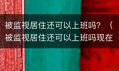 被监视居住还可以上班吗？（被监视居住还可以上班吗现在）