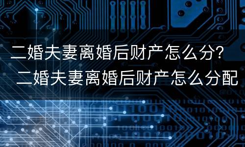 二婚夫妻离婚后财产怎么分？ 二婚夫妻离婚后财产怎么分配