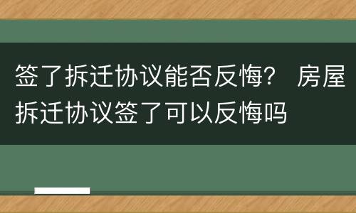 签了拆迁协议能否反悔？ 房屋拆迁协议签了可以反悔吗