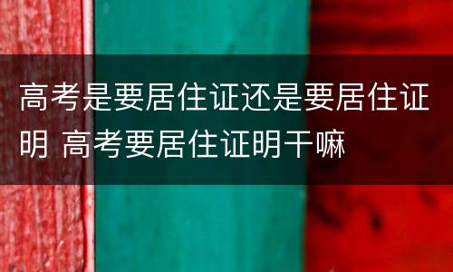 高考是要居住证还是要居住证明 高考要居住证明干嘛