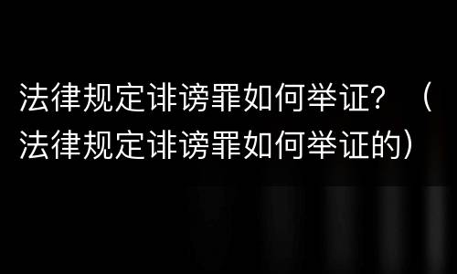 法律规定诽谤罪如何举证？（法律规定诽谤罪如何举证的）