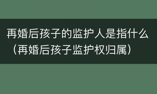 再婚后孩子的监护人是指什么（再婚后孩子监护权归属）