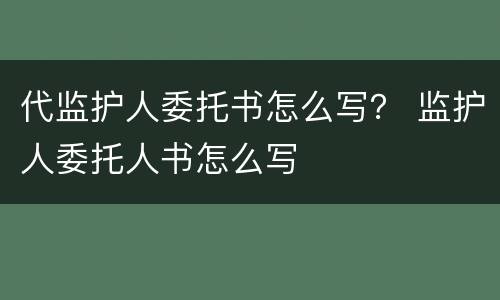 代监护人委托书怎么写？ 监护人委托人书怎么写