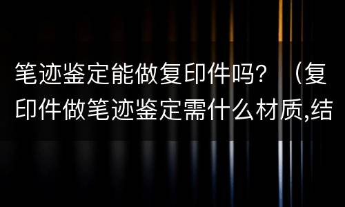 笔迹鉴定能做复印件吗？（复印件做笔迹鉴定需什么材质,结果怎么样）