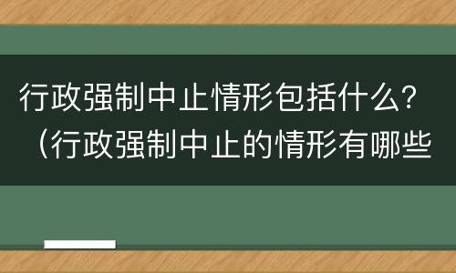 行政强制中止情形包括什么？（行政强制中止的情形有哪些）